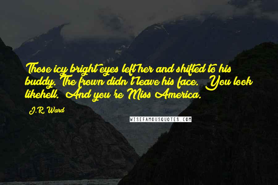 J.R. Ward Quotes: Those icy bright eyes left her and shifted to his buddy. The frown didn't leave his face. "You look likehell.""And you're Miss America.