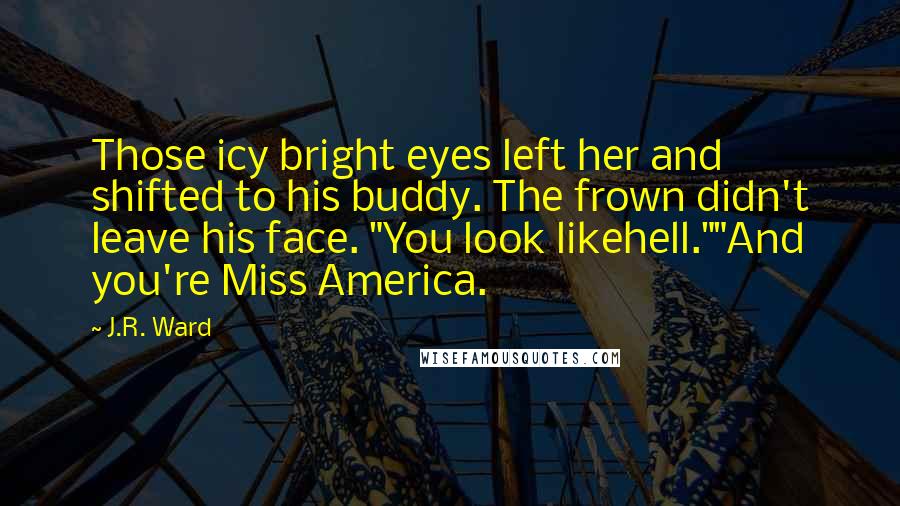 J.R. Ward Quotes: Those icy bright eyes left her and shifted to his buddy. The frown didn't leave his face. "You look likehell.""And you're Miss America.