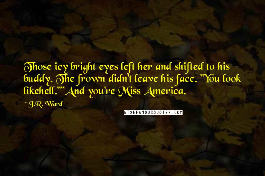 J.R. Ward Quotes: Those icy bright eyes left her and shifted to his buddy. The frown didn't leave his face. "You look likehell.""And you're Miss America.