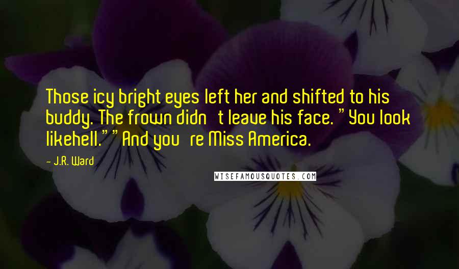 J.R. Ward Quotes: Those icy bright eyes left her and shifted to his buddy. The frown didn't leave his face. "You look likehell.""And you're Miss America.