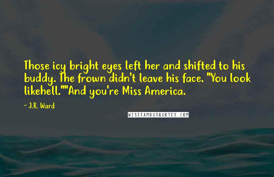 J.R. Ward Quotes: Those icy bright eyes left her and shifted to his buddy. The frown didn't leave his face. "You look likehell.""And you're Miss America.