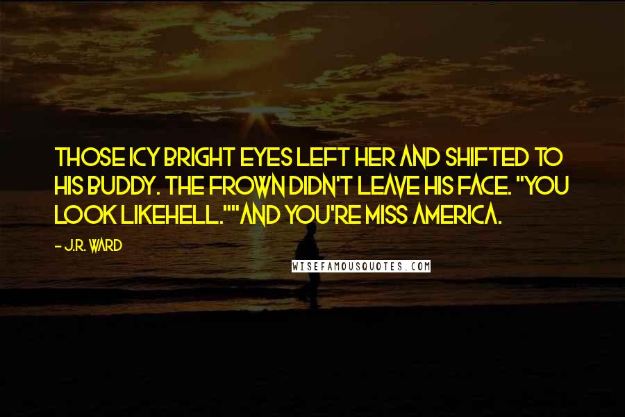 J.R. Ward Quotes: Those icy bright eyes left her and shifted to his buddy. The frown didn't leave his face. "You look likehell.""And you're Miss America.