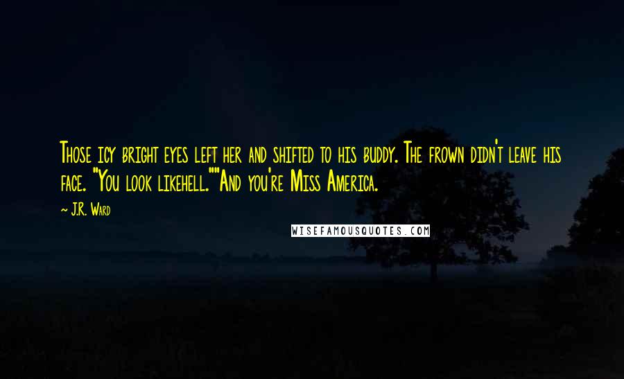 J.R. Ward Quotes: Those icy bright eyes left her and shifted to his buddy. The frown didn't leave his face. "You look likehell.""And you're Miss America.