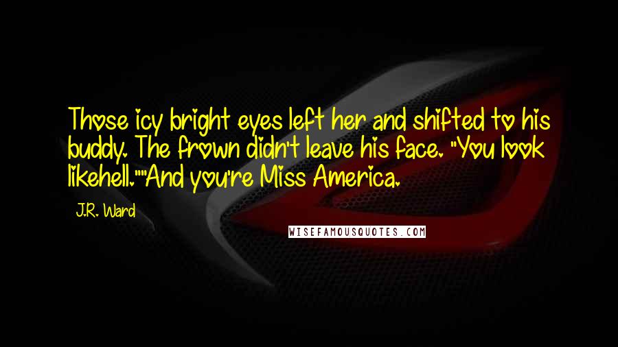 J.R. Ward Quotes: Those icy bright eyes left her and shifted to his buddy. The frown didn't leave his face. "You look likehell.""And you're Miss America.