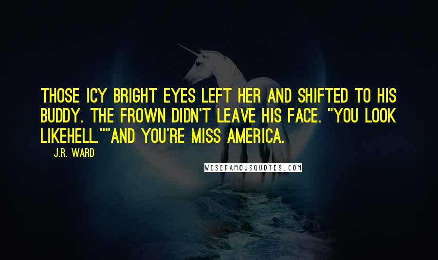 J.R. Ward Quotes: Those icy bright eyes left her and shifted to his buddy. The frown didn't leave his face. "You look likehell.""And you're Miss America.