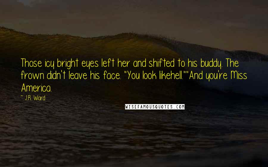 J.R. Ward Quotes: Those icy bright eyes left her and shifted to his buddy. The frown didn't leave his face. "You look likehell.""And you're Miss America.