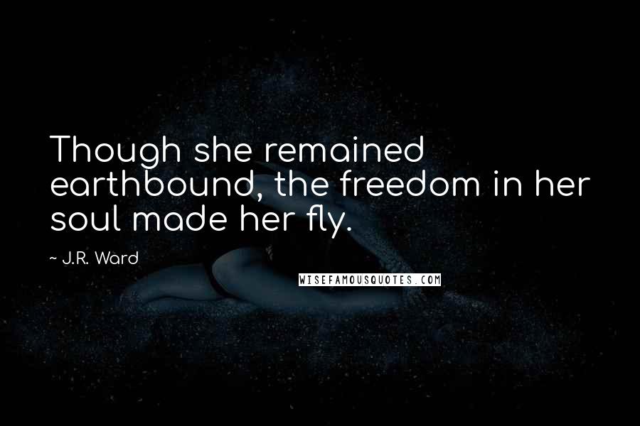 J.R. Ward Quotes: Though she remained earthbound, the freedom in her soul made her fly.