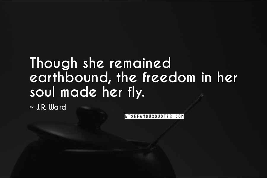 J.R. Ward Quotes: Though she remained earthbound, the freedom in her soul made her fly.