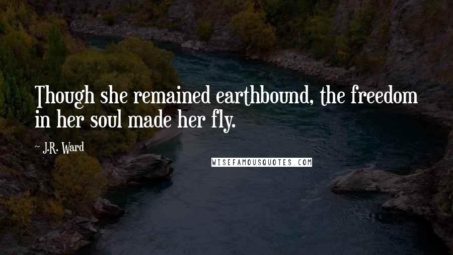 J.R. Ward Quotes: Though she remained earthbound, the freedom in her soul made her fly.