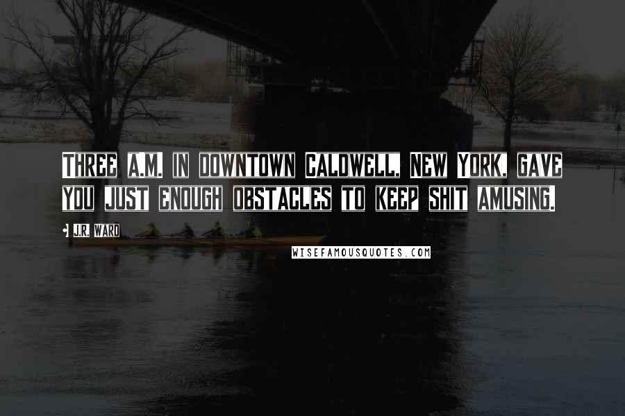 J.R. Ward Quotes: Three a.m. in downtown Caldwell, New York, gave you just enough obstacles to keep shit amusing.