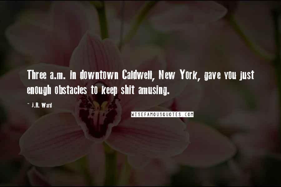 J.R. Ward Quotes: Three a.m. in downtown Caldwell, New York, gave you just enough obstacles to keep shit amusing.