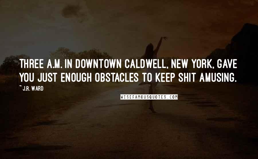 J.R. Ward Quotes: Three a.m. in downtown Caldwell, New York, gave you just enough obstacles to keep shit amusing.