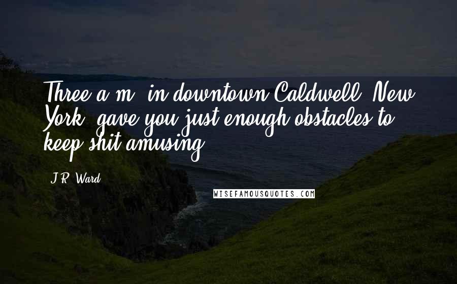 J.R. Ward Quotes: Three a.m. in downtown Caldwell, New York, gave you just enough obstacles to keep shit amusing.