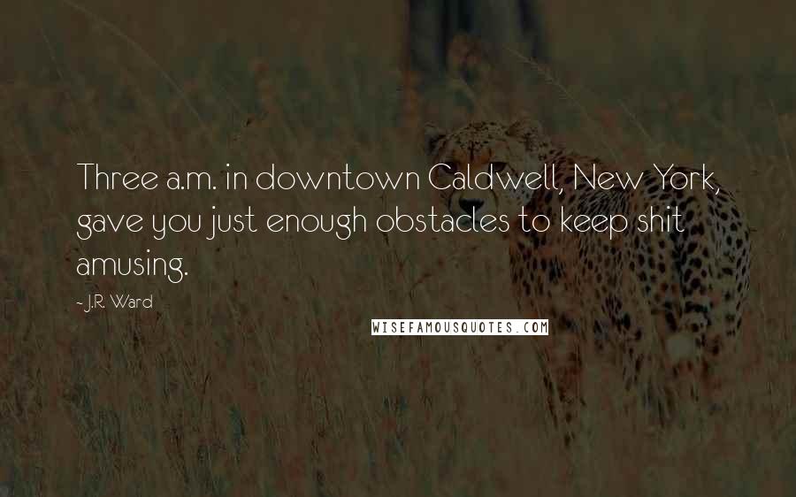 J.R. Ward Quotes: Three a.m. in downtown Caldwell, New York, gave you just enough obstacles to keep shit amusing.