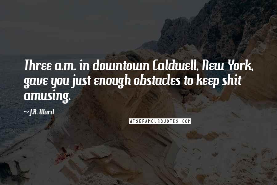 J.R. Ward Quotes: Three a.m. in downtown Caldwell, New York, gave you just enough obstacles to keep shit amusing.