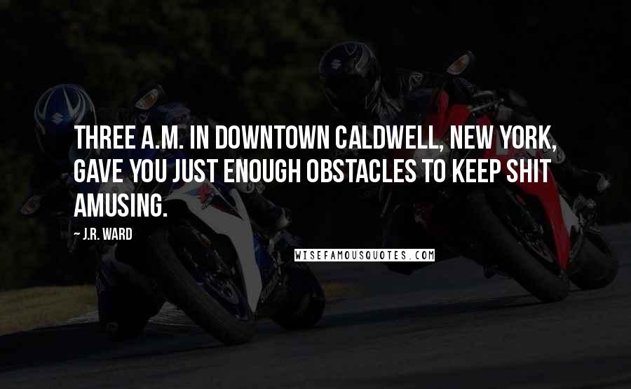 J.R. Ward Quotes: Three a.m. in downtown Caldwell, New York, gave you just enough obstacles to keep shit amusing.