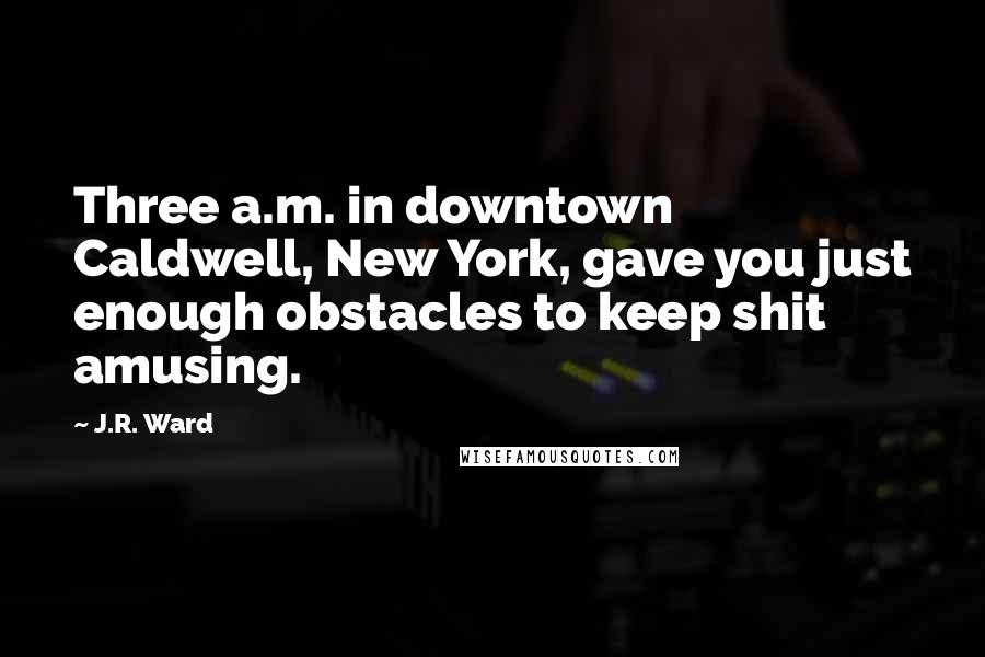 J.R. Ward Quotes: Three a.m. in downtown Caldwell, New York, gave you just enough obstacles to keep shit amusing.