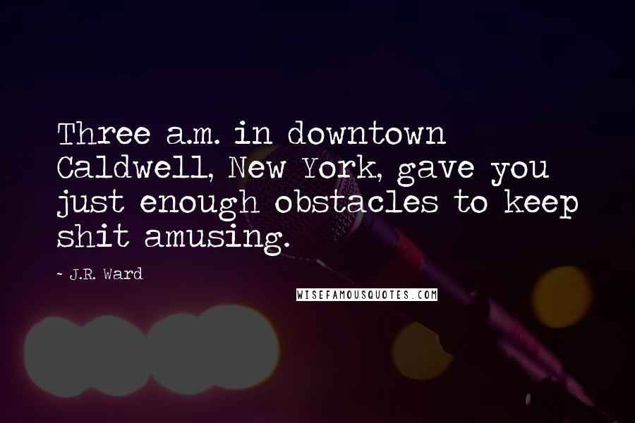 J.R. Ward Quotes: Three a.m. in downtown Caldwell, New York, gave you just enough obstacles to keep shit amusing.