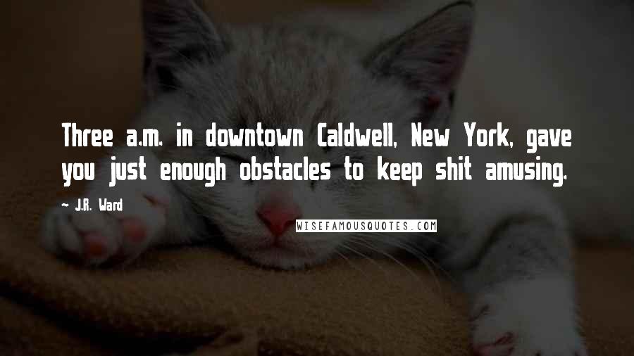 J.R. Ward Quotes: Three a.m. in downtown Caldwell, New York, gave you just enough obstacles to keep shit amusing.