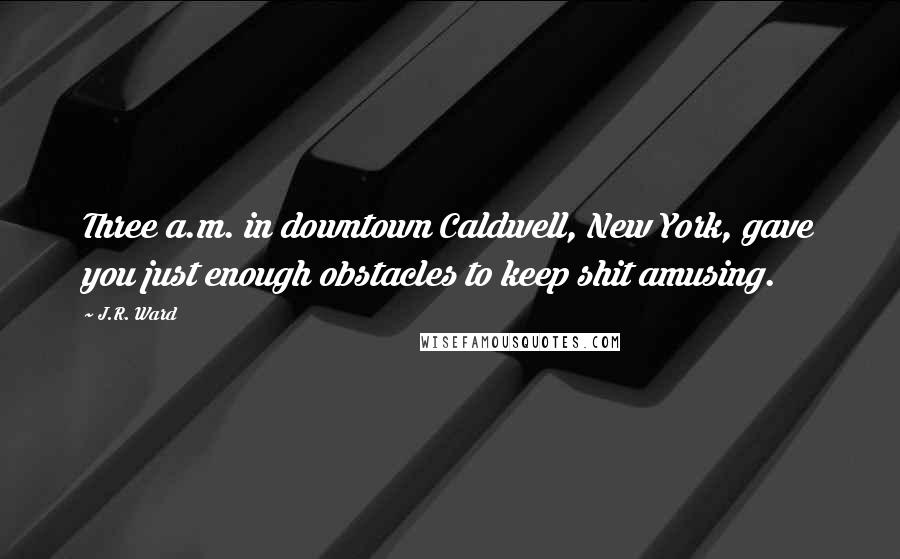 J.R. Ward Quotes: Three a.m. in downtown Caldwell, New York, gave you just enough obstacles to keep shit amusing.