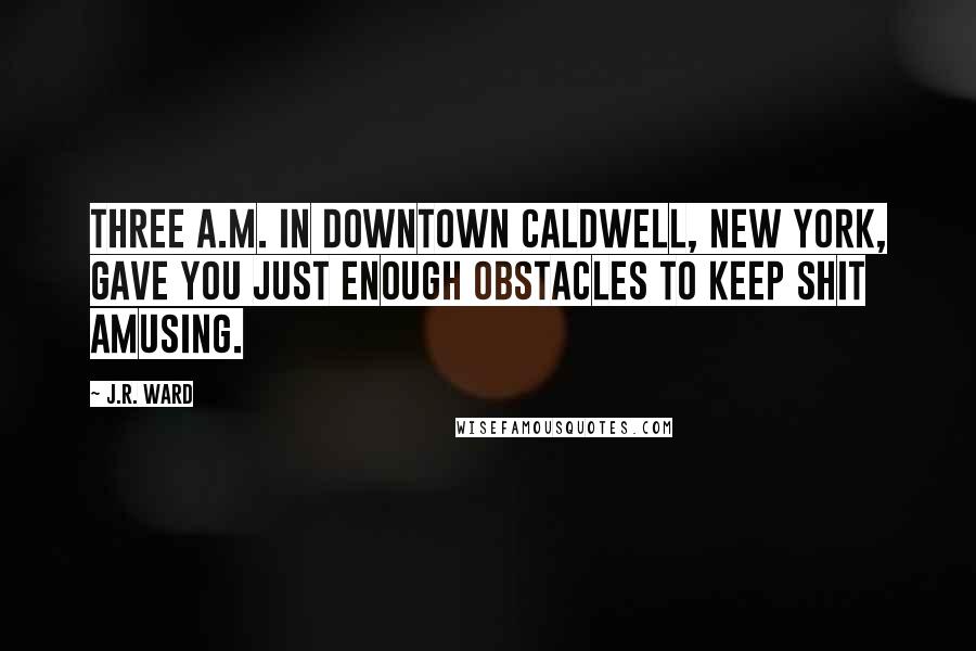 J.R. Ward Quotes: Three a.m. in downtown Caldwell, New York, gave you just enough obstacles to keep shit amusing.
