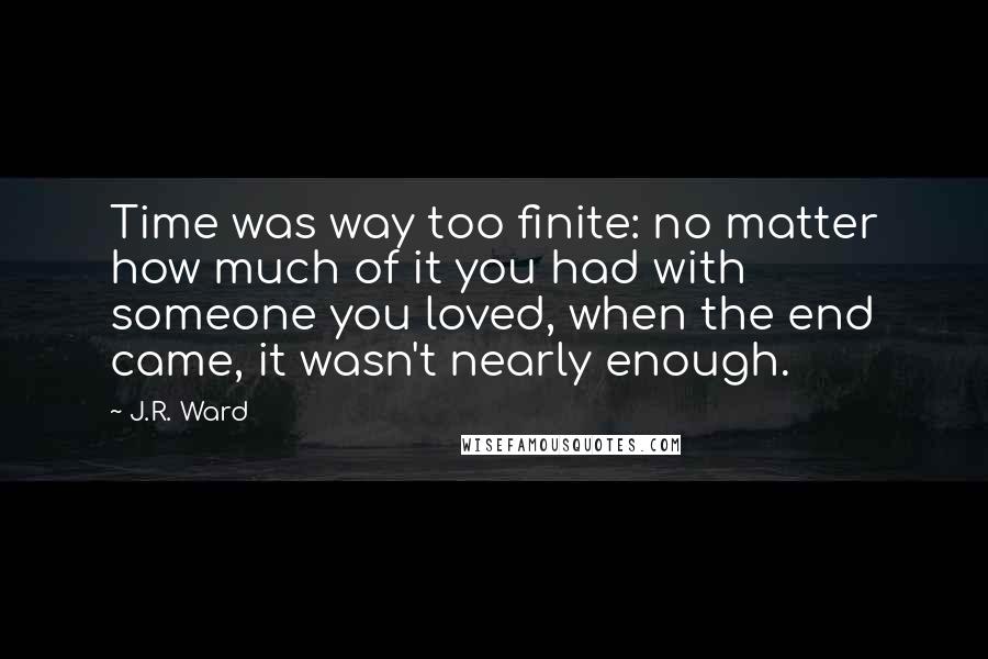 J.R. Ward Quotes: Time was way too finite: no matter how much of it you had with someone you loved, when the end came, it wasn't nearly enough.