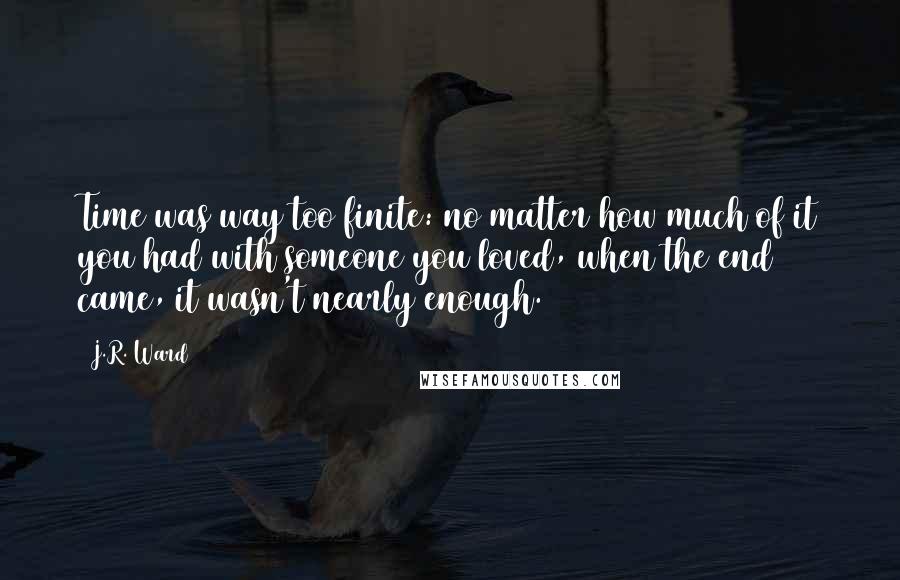 J.R. Ward Quotes: Time was way too finite: no matter how much of it you had with someone you loved, when the end came, it wasn't nearly enough.