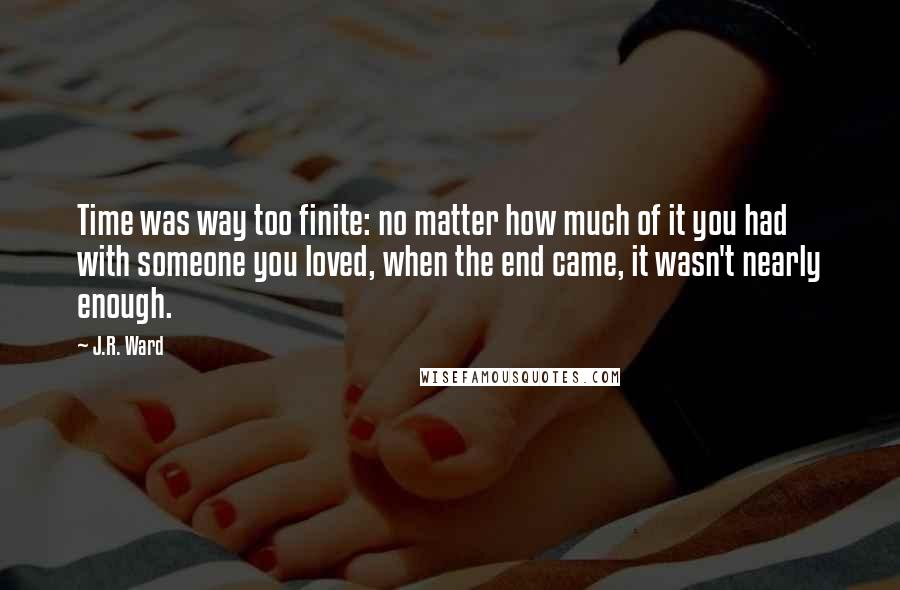 J.R. Ward Quotes: Time was way too finite: no matter how much of it you had with someone you loved, when the end came, it wasn't nearly enough.