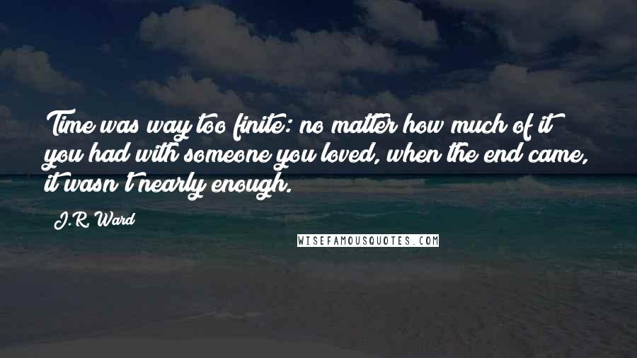 J.R. Ward Quotes: Time was way too finite: no matter how much of it you had with someone you loved, when the end came, it wasn't nearly enough.