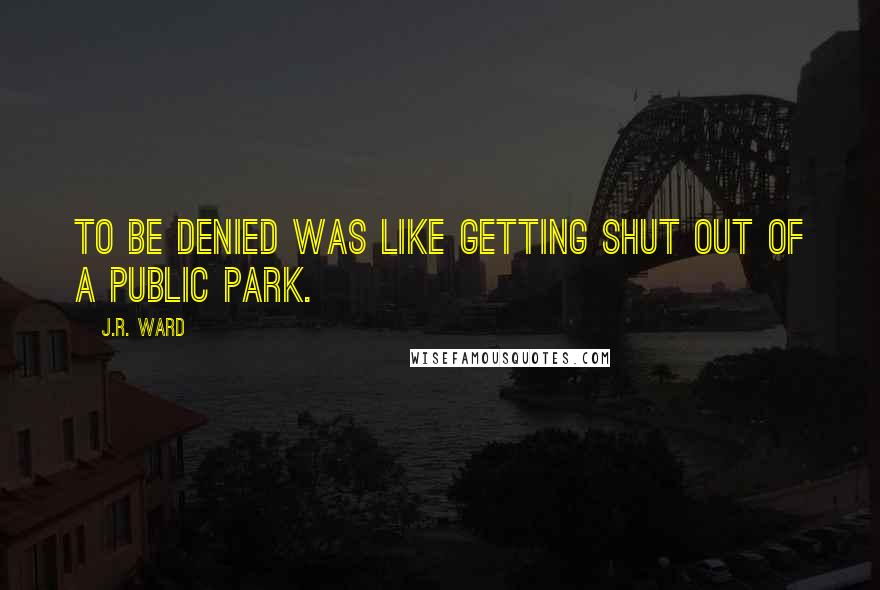 J.R. Ward Quotes: To be denied was like getting shut out of a Public Park.