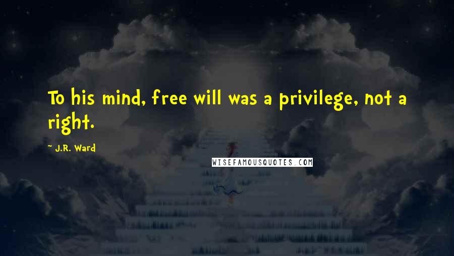 J.R. Ward Quotes: To his mind, free will was a privilege, not a right.