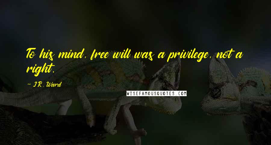 J.R. Ward Quotes: To his mind, free will was a privilege, not a right.