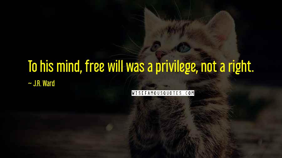 J.R. Ward Quotes: To his mind, free will was a privilege, not a right.