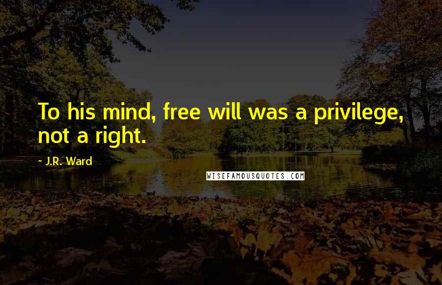 J.R. Ward Quotes: To his mind, free will was a privilege, not a right.