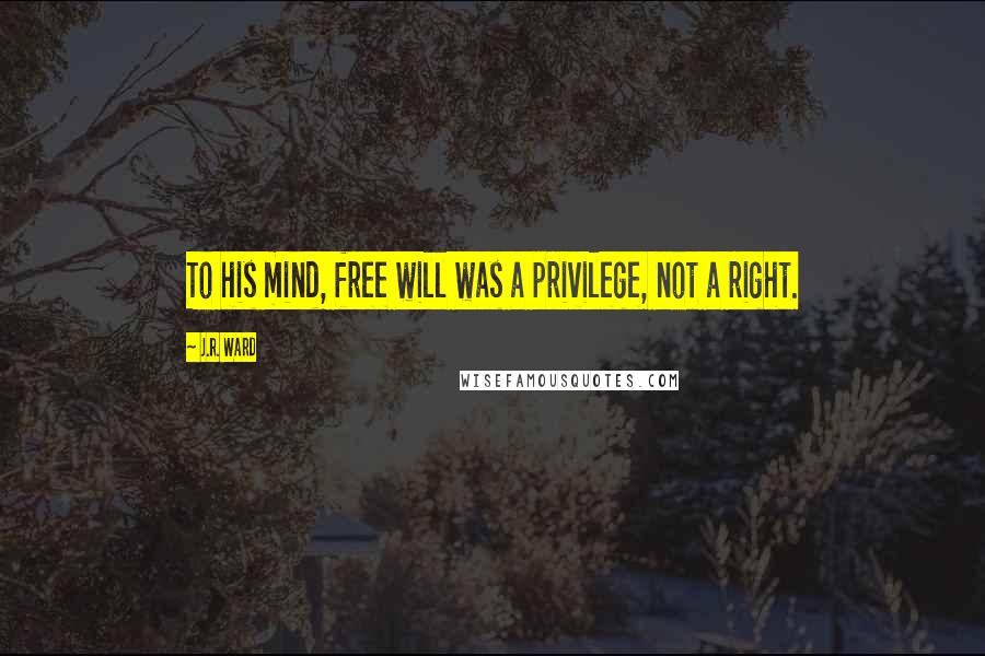 J.R. Ward Quotes: To his mind, free will was a privilege, not a right.