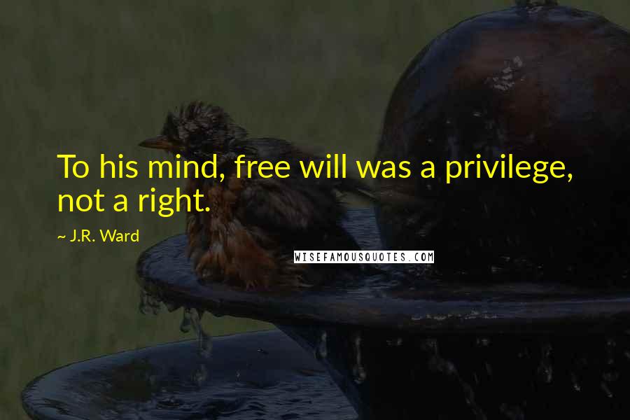 J.R. Ward Quotes: To his mind, free will was a privilege, not a right.