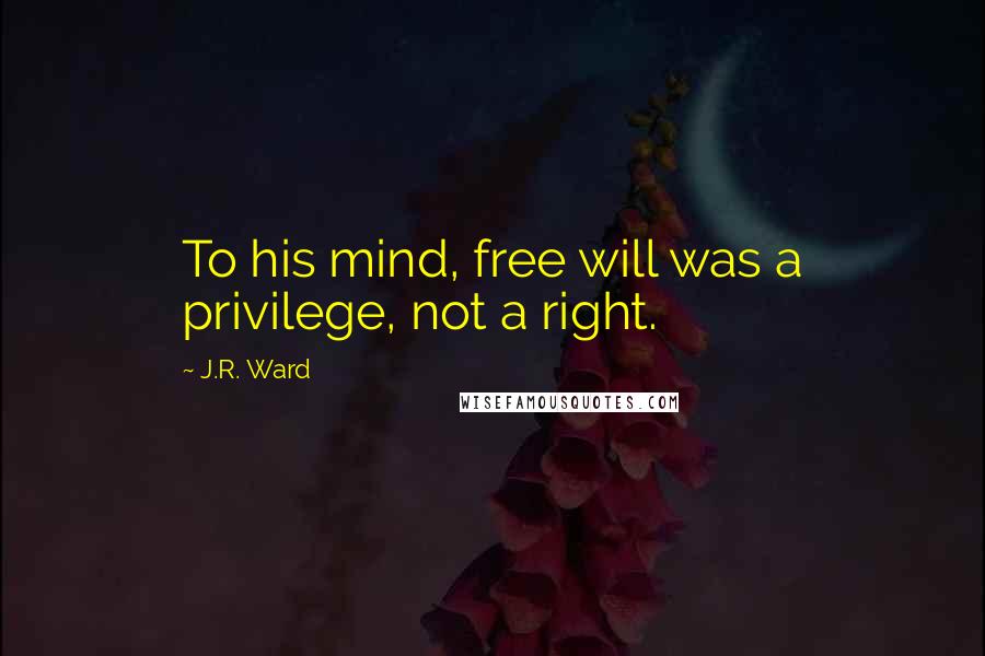 J.R. Ward Quotes: To his mind, free will was a privilege, not a right.