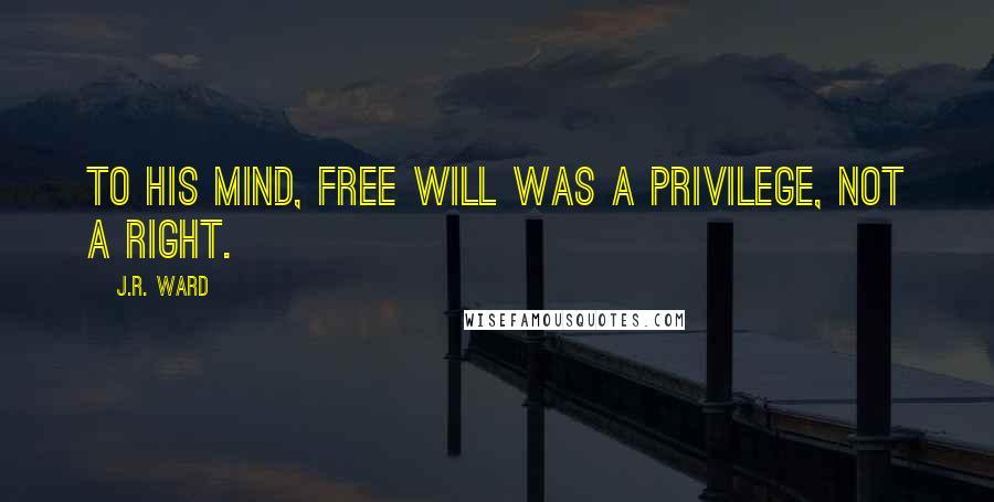 J.R. Ward Quotes: To his mind, free will was a privilege, not a right.