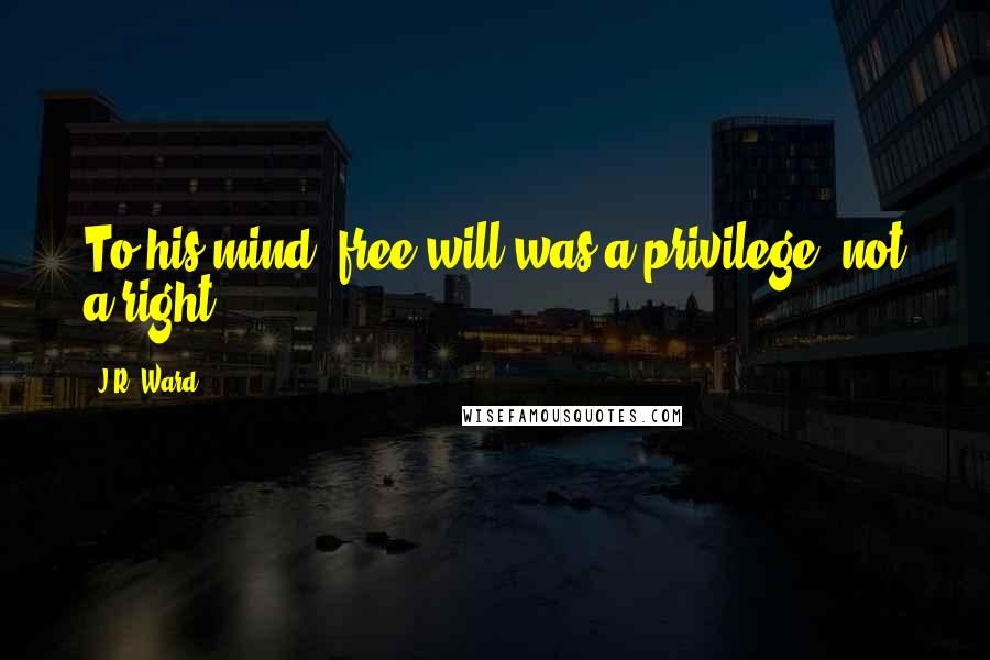 J.R. Ward Quotes: To his mind, free will was a privilege, not a right.