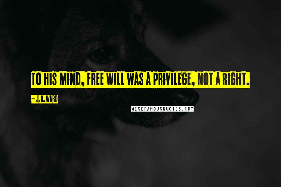 J.R. Ward Quotes: To his mind, free will was a privilege, not a right.