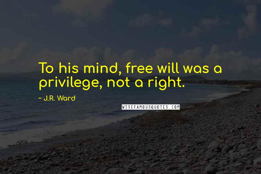 J.R. Ward Quotes: To his mind, free will was a privilege, not a right.