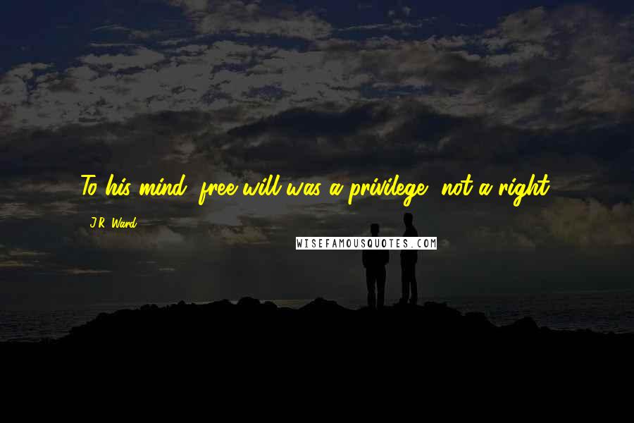 J.R. Ward Quotes: To his mind, free will was a privilege, not a right.
