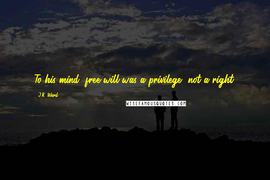 J.R. Ward Quotes: To his mind, free will was a privilege, not a right.
