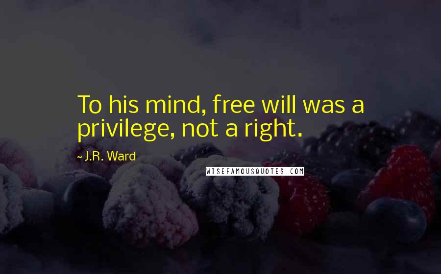 J.R. Ward Quotes: To his mind, free will was a privilege, not a right.