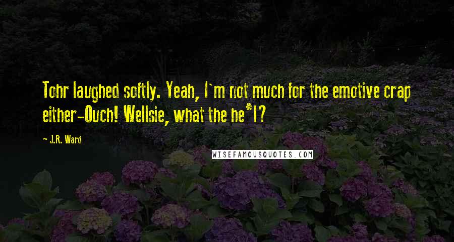 J.R. Ward Quotes: Tohr laughed softly. Yeah, I'm not much for the emotive crap either-Ouch! Wellsie, what the he*l?