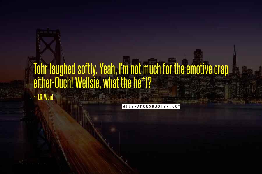 J.R. Ward Quotes: Tohr laughed softly. Yeah, I'm not much for the emotive crap either-Ouch! Wellsie, what the he*l?