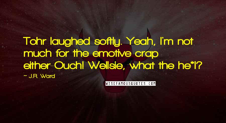 J.R. Ward Quotes: Tohr laughed softly. Yeah, I'm not much for the emotive crap either-Ouch! Wellsie, what the he*l?