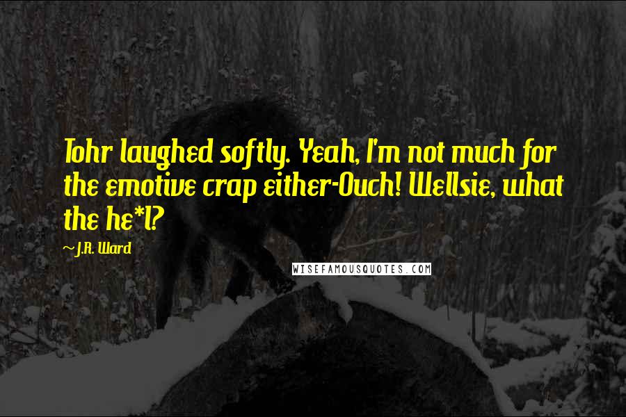 J.R. Ward Quotes: Tohr laughed softly. Yeah, I'm not much for the emotive crap either-Ouch! Wellsie, what the he*l?