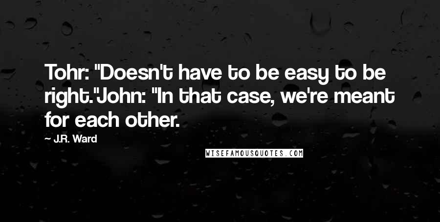 J.R. Ward Quotes: Tohr: "Doesn't have to be easy to be right."John: "In that case, we're meant for each other.