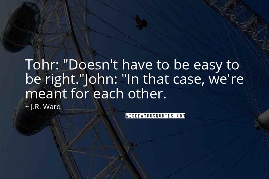 J.R. Ward Quotes: Tohr: "Doesn't have to be easy to be right."John: "In that case, we're meant for each other.